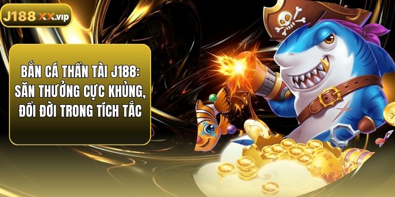 Bắn Cá Thần Tài J188: Săn Thưởng Cực Khủng, Đổi Đời Trong Tích Tắc