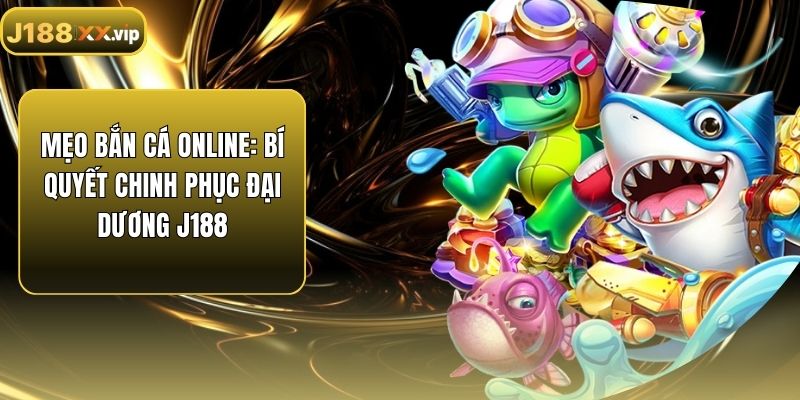 Mẹo Bắn Cá Online: Bí Quyết Chinh Phục Đại Dương J188